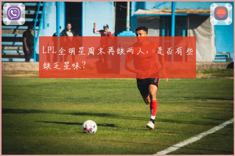 LPL全明星周末再缺两人，是否有些缺乏星味？