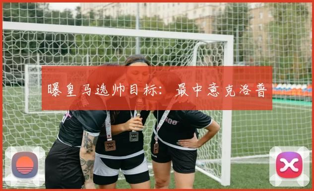 曝皇马选帅目标：最中意克洛普