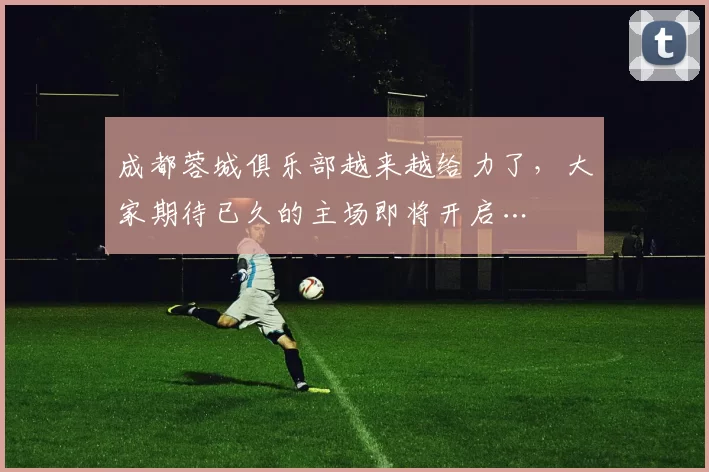 成都蓉城俱乐部越来越给力了，大家期待已久的主场即将开启…