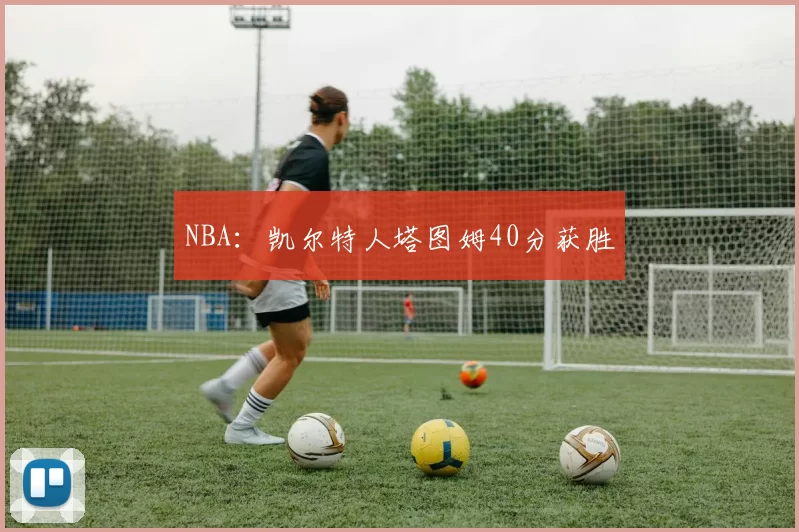 NBA：凯尔特人塔图姆40分获胜