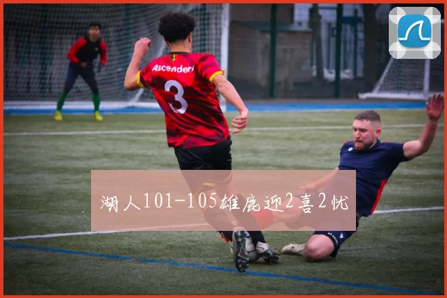 湖人101-105雄鹿迎2喜2忧
