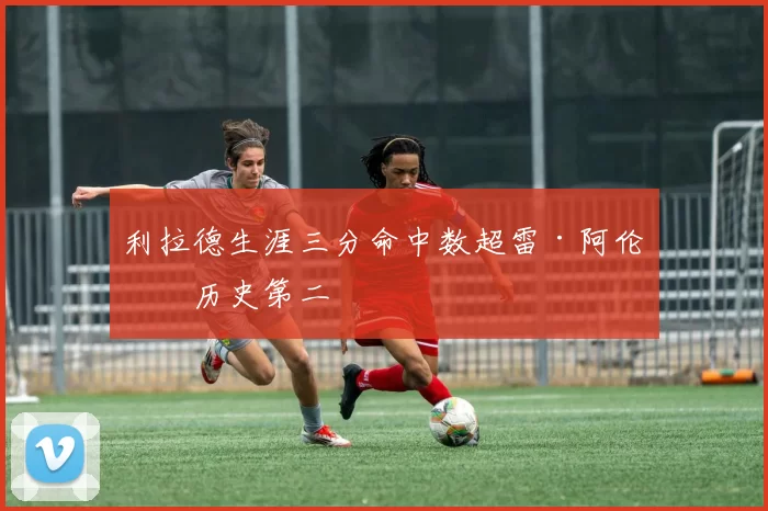 利拉德生涯三分命中数超雷·阿伦，历史第二