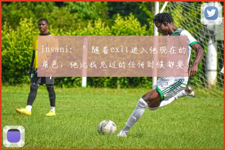 insani： ＂随着exit进入他现在的角色，他比我见过的任何时候都要好＂