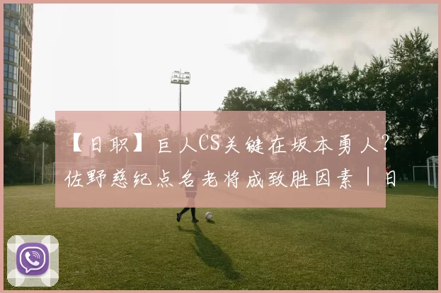 【日职】巨人CS关键在坂本勇人？佐野慈纪点名老将成致胜因素｜日本职棒