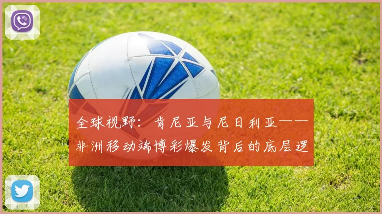 全球视野：肯尼亚与尼日利亚——非洲移动端博彩爆发背后的底层逻辑。（全球视角下，肯尼亚与尼日利亚：非洲移动博彩崛起的底层逻辑）