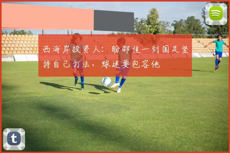 西海岸投资人：盼邵佳一到国足坚持自己打法，球迷要包容他