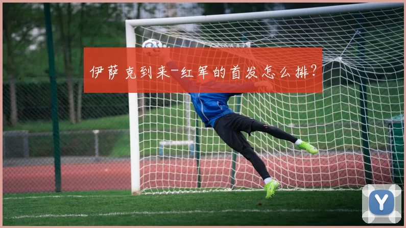 伊萨克到来-红军的首发怎么排？