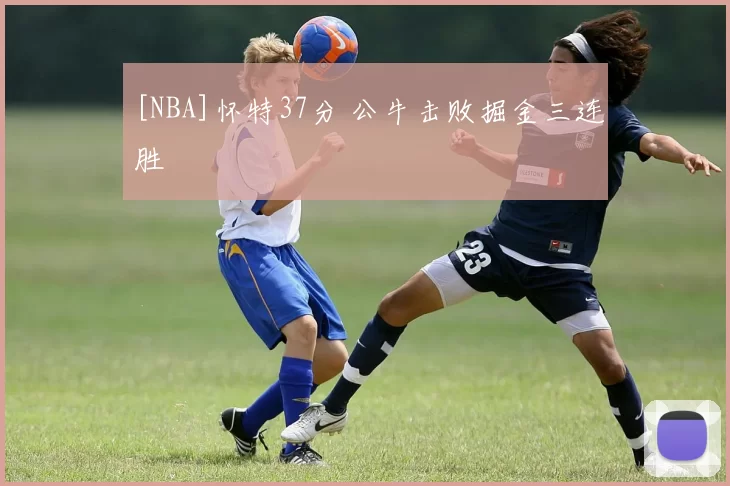 [NBA]怀特37分 公牛击败掘金三连胜