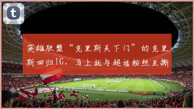 英雄联盟“克里斯关下门”的克里斯回归IG，马上就与超话粉丝互撕