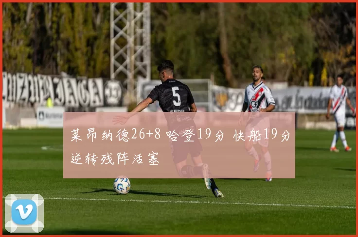 莱昂纳德26+8 哈登19分 快船19分逆转残阵活塞