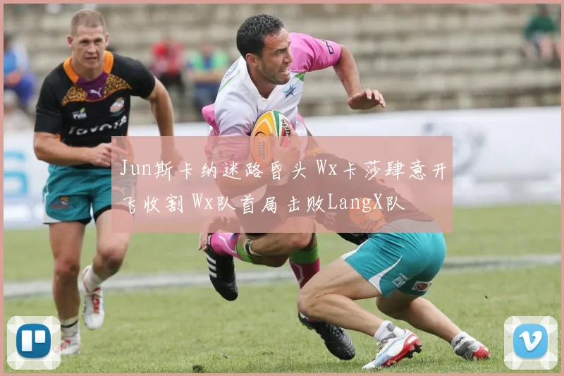 Jun斯卡纳迷路昏头 Wx卡莎肆意开飞收割 Wx队首局击败LangX队