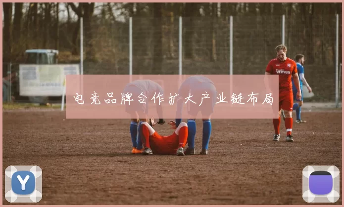 电竞品牌合作扩大产业链布局