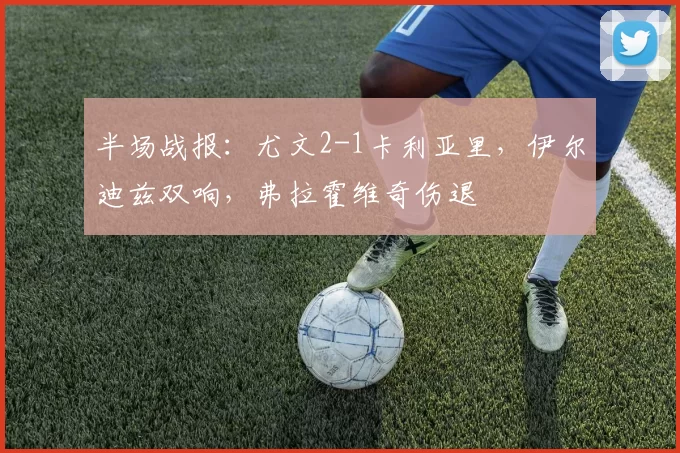 半场战报：尤文2-1卡利亚里，伊尔迪兹双响，弗拉霍维奇伤退