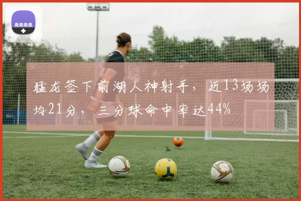 猛龙签下前湖人神射手，近13场场均21分，三分球命中率达44%