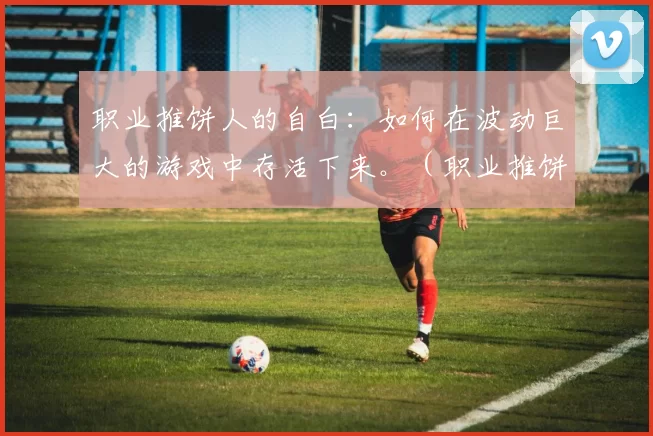 职业推饼人的自白：如何在波动巨大的游戏中存活下来。（职业推饼人的心声：如何在起伏无常的游戏中活下去）