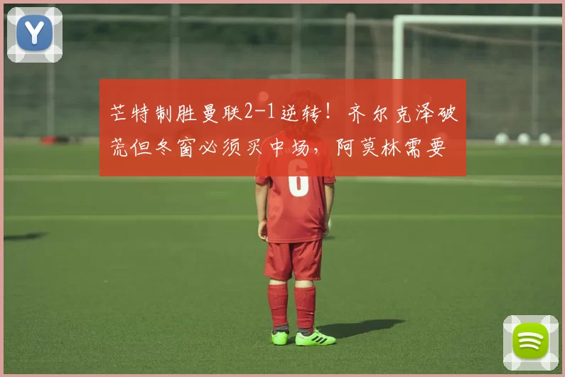 芒特制胜曼联2-1逆转！齐尔克泽破荒但冬窗必须买中场，阿莫林需要沃顿