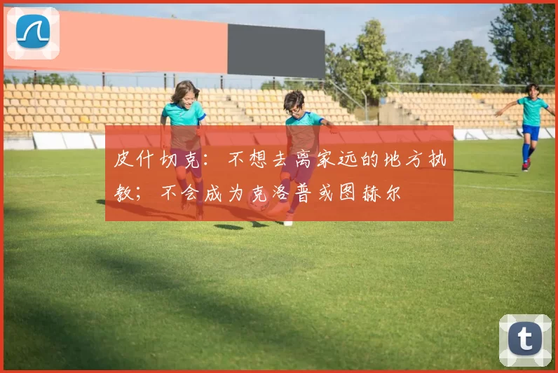 皮什切克：不想去离家远的地方执教；不会成为克洛普或图赫尔