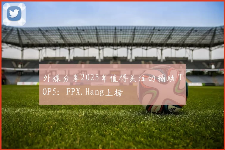 外媒分享2025年值得关注的辅助 TOP5：FPX.Hang上榜