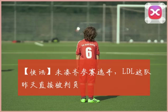 【快讯】未凑齐参赛选手，LDL这队昨天直接被判负