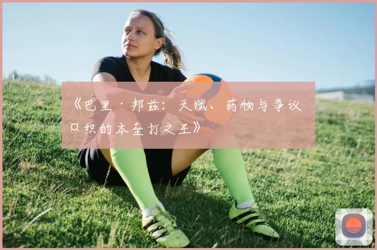 《巴里·邦兹：天赋、药物与争议交织的本垒打之王》