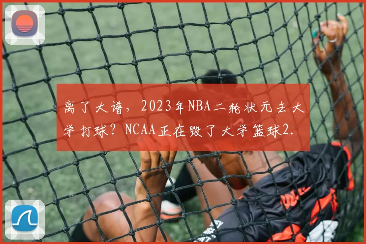 离了大谱，2023年NBA二轮状元去大学打球？NCAA正在毁了大学篮球2.0？
