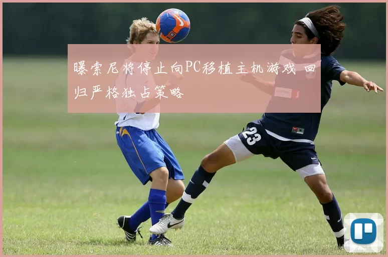 曝索尼将停止向PC移植主机游戏 回归严格独占策略