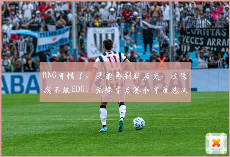 RNG可惜了，没能再刷新历史，收官战不敌EDG，无缘季后赛和年度总决赛！