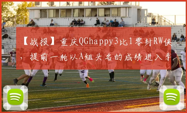 【战报】重庆QGhappy3比1零封RW侠，提前一轮以A组头名的成绩进入季后赛