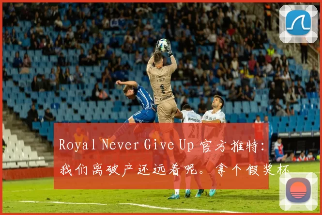 Royal Never Give Up 官方推特：我们离破产还远着呢。拿个假奖杯总比一无所有好吧？