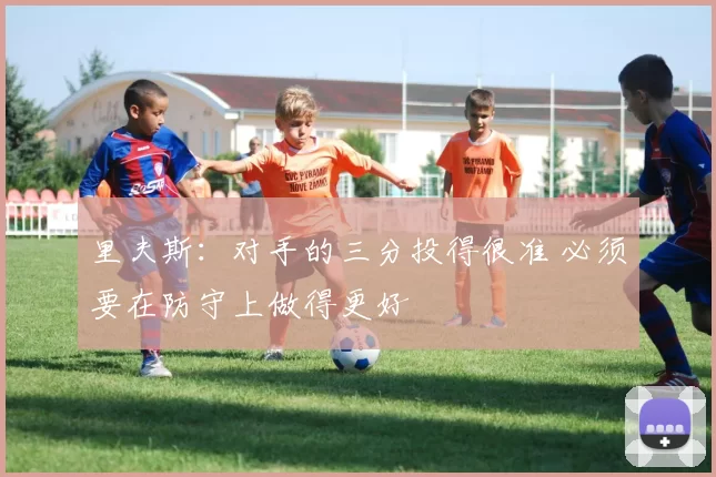 里夫斯：对手的三分投得很准 必须要在防守上做得更好