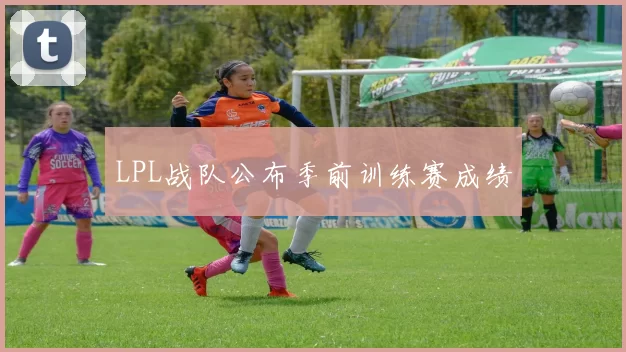 LPL战队公布季前训练赛成绩