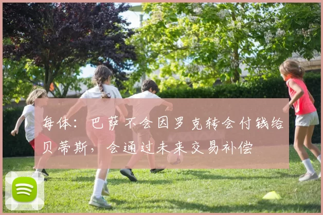 每体：巴萨不会因罗克转会付钱给贝蒂斯，会通过未来交易补偿