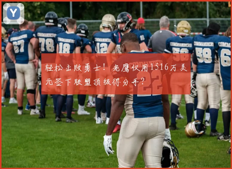 轻松击败勇士！老鹰仅用1516万美元签下联盟顶级得分手？